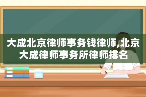 大成北京律師事務(wù)錢律師,北京大成律師事務(wù)所律師排名