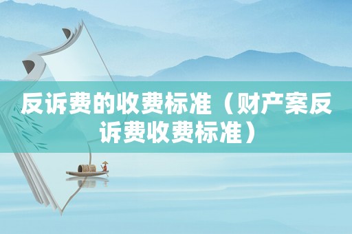 反訴費的收費標準（財產(chǎn)案反訴費收費標準）