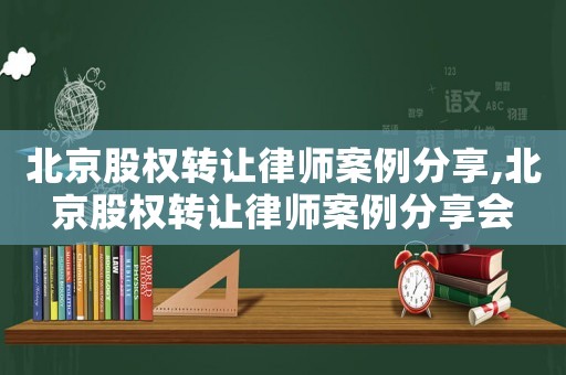 北京股權轉讓律師案例分享,北京股權轉讓律師案例分享會
