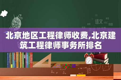 北京地區(qū)工程律師收費(fèi),北京建筑工程律師事務(wù)所排名