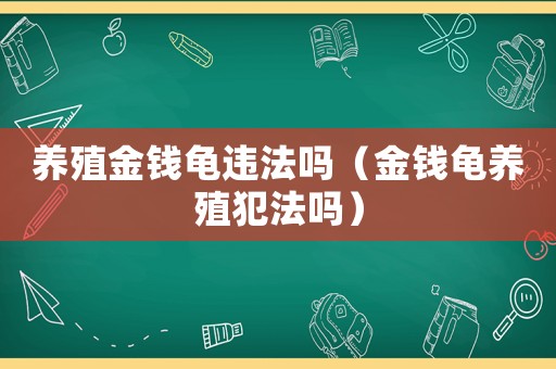 養(yǎng)殖金錢龜違法嗎（金錢龜養(yǎng)殖犯法嗎）