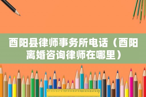 酉陽縣律師事務(wù)所電話（酉陽離婚咨詢律師在哪里）