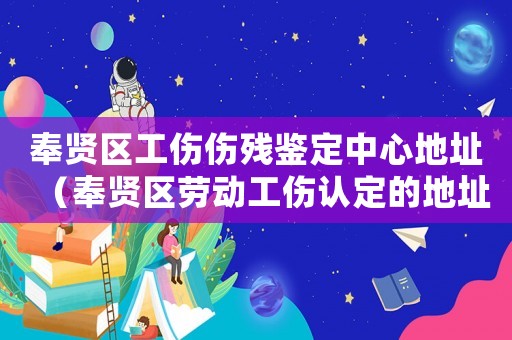 奉賢區(qū)工傷傷殘鑒定中心地址（奉賢區(qū)勞動工傷認(rèn)定的地址）