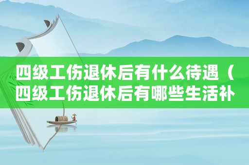 四級工傷退休后有什么待遇（四級工傷退休后有哪些生活補助）