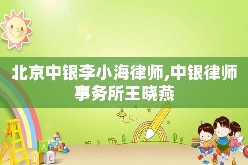 北京中銀李小海律師,中銀律師事務(wù)所王曉燕
