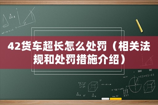 42貨車超長(zhǎng)怎么處罰（相關(guān)法規(guī)和處罰措施介紹）