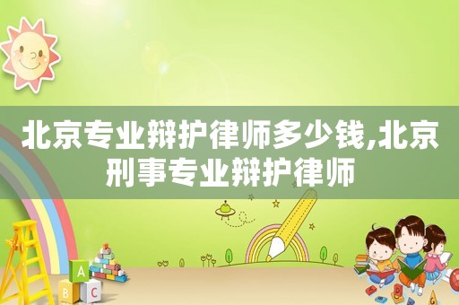 北京專業(yè)辯護律師多少錢,北京刑事專業(yè)辯護律師