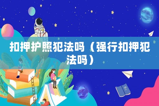扣押護(hù)照犯法嗎（強(qiáng)行扣押犯法嗎）