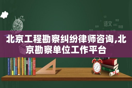 北京工程勘察糾紛律師咨詢,北京勘察單位工作平臺(tái)