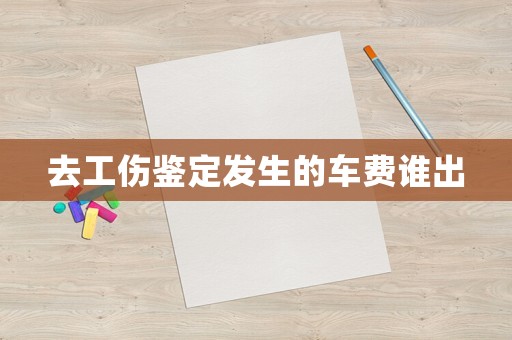去工傷鑒定發(fā)生的車費誰出