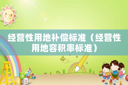 經(jīng)營性用地補償標(biāo)準(zhǔn)（經(jīng)營性用地容積率標(biāo)準(zhǔn)）