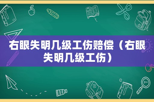 右眼失明幾級(jí)工傷賠償（右眼失明幾級(jí)工傷）