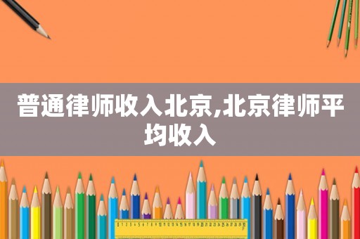普通律師收入北京,北京律師平均收入