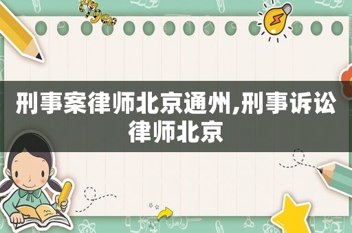 刑事案律師北京通州,刑事訴訟律師北京