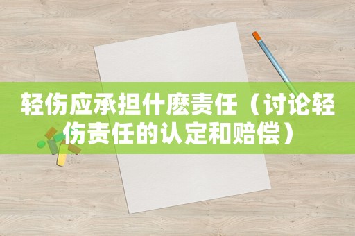 輕傷應(yīng)承擔(dān)什麼責(zé)任（討論輕傷責(zé)任的認(rèn)定和賠償）