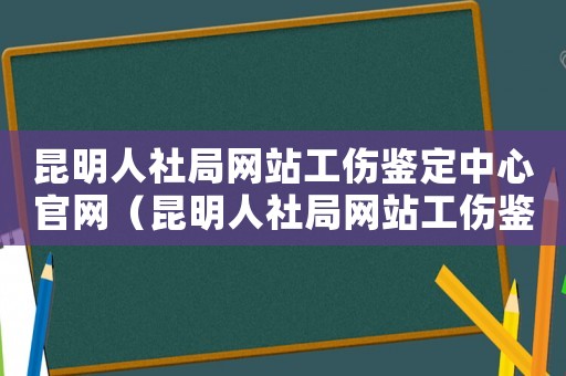 昆明人社局網(wǎng)站工傷鑒定中心官網(wǎng)（昆明人社局網(wǎng)站工傷鑒定中心）