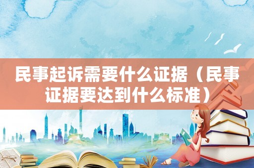 民事起訴需要什么證據(jù)（民事證據(jù)要達(dá)到什么標(biāo)準(zhǔn)）