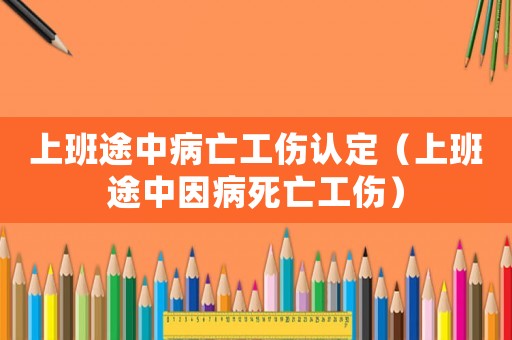 上班途中病亡工傷認(rèn)定（上班途中因病死亡工傷）
