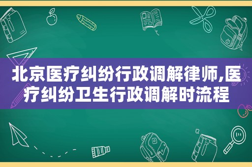 北京醫(yī)療糾紛行政調解律師,醫(yī)療糾紛衛(wèi)生行政調解時流程