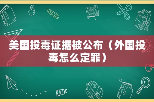 美國(guó)投毒證據(jù)被公布（外國(guó)投毒怎么定罪）