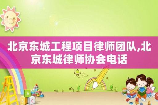 北京東城工程項(xiàng)目律師團(tuán)隊(duì),北京東城律師協(xié)會(huì)電話
