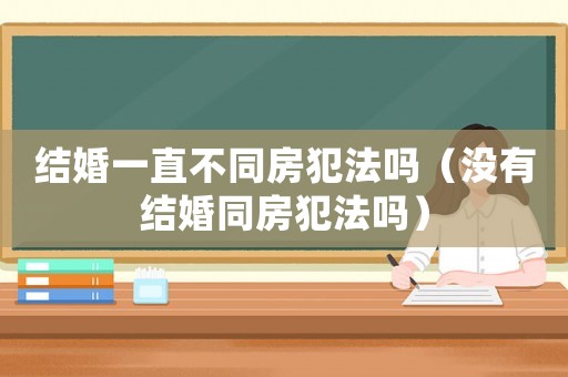 結(jié)婚一直不同房犯法嗎（沒有結(jié)婚同房犯法嗎）