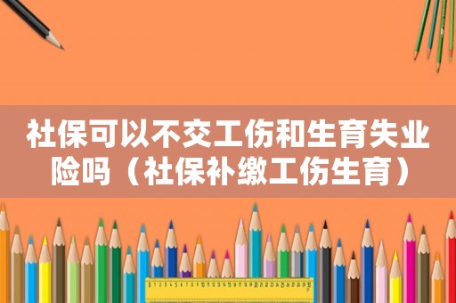 社保可以不交工傷和生育失業(yè)險(xiǎn)嗎（社保補(bǔ)繳工傷生育）