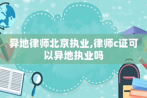 異地律師北京執(zhí)業(yè),律師c證可以異地執(zhí)業(yè)嗎