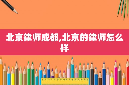北京律師成都,北京的律師怎么樣