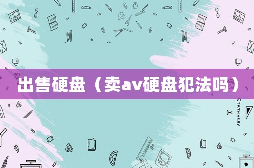 出售硬盤(pán)（賣(mài)av硬盤(pán)犯法嗎）