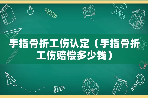 手指骨折工傷認(rèn)定（手指骨折工傷賠償多少錢）