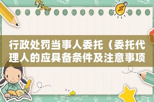 行政處罰當(dāng)事人委托（委托代理人的應(yīng)具備條件及注意事項(xiàng)）