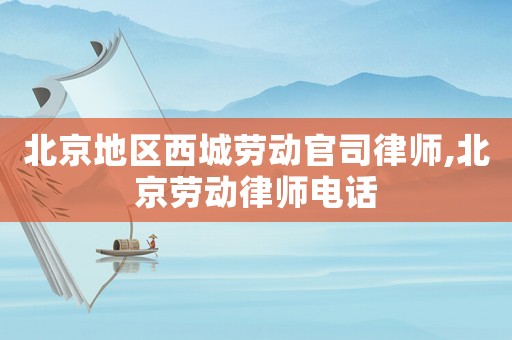 北京地區(qū)西城勞動官司律師,北京勞動律師電話