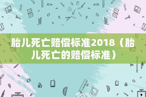 胎兒死亡賠償標(biāo)準(zhǔn)2018（胎兒死亡的賠償標(biāo)準(zhǔn)）
