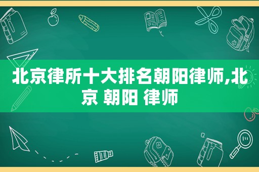 北京律所十大排名朝陽(yáng)律師,北京 朝陽(yáng) 律師
