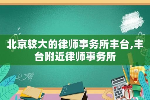 北京較大的律師事務(wù)所豐臺(tái),豐臺(tái)附近律師事務(wù)所