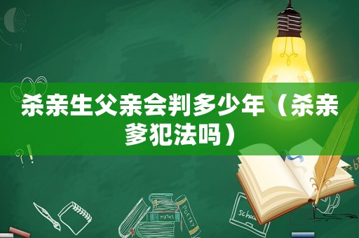 殺親生父親會判多少年（殺親爹犯法嗎）