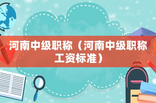 河南中級(jí)職稱（河南中級(jí)職稱工資標(biāo)準(zhǔn)）