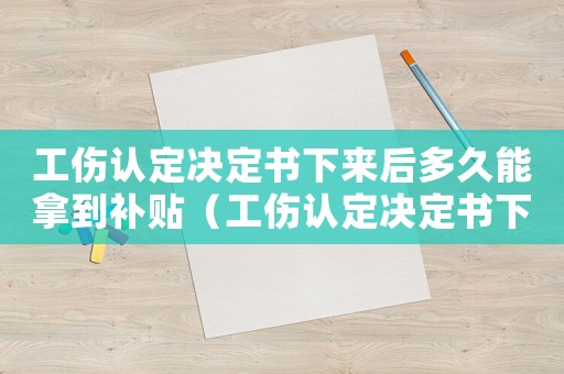 工傷認(rèn)定決定書下來后多久能拿到補(bǔ)貼（工傷認(rèn)定決定書下來后）