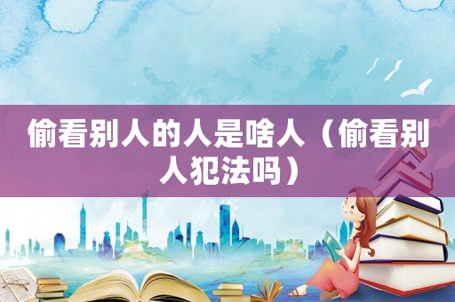 偷看別人的人是啥人（偷看別人犯法嗎）