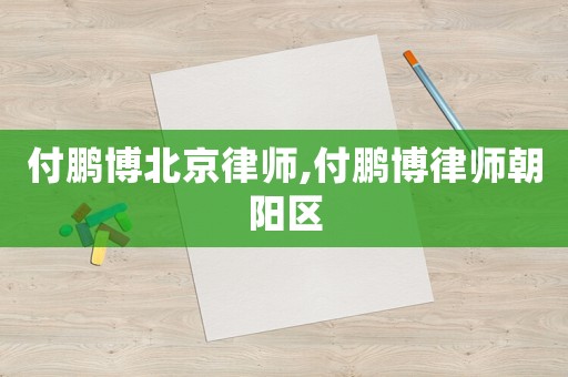 付鵬博北京律師,付鵬博律師朝陽區(qū)