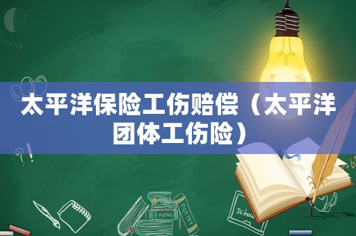 太平洋保險(xiǎn)工傷賠償（太平洋團(tuán)體工傷險(xiǎn)）
