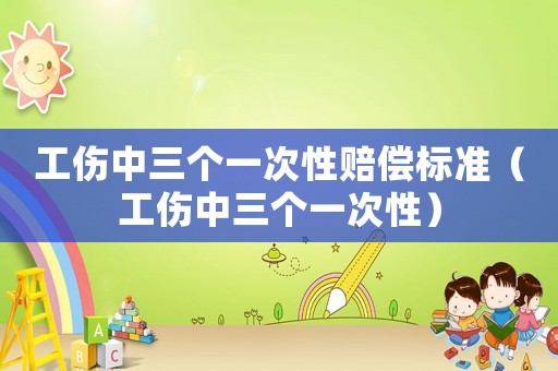 工傷中三個(gè)一次性賠償標(biāo)準(zhǔn)（工傷中三個(gè)一次性）