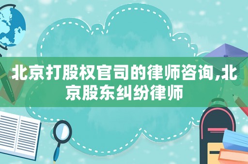 北京打股權(quán)官司的律師咨詢,北京股東糾紛律師