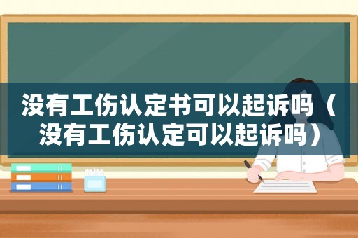 沒有工傷認(rèn)定書可以起訴嗎（沒有工傷認(rèn)定可以起訴嗎）