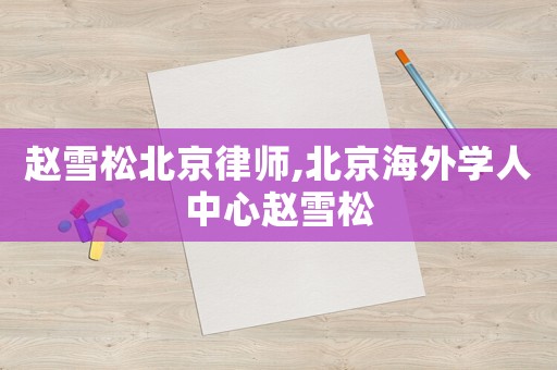 趙雪松北京律師,北京海外學人中心趙雪松