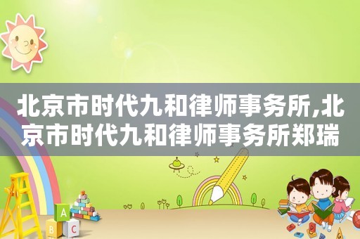 北京市時代九和律師事務(wù)所,北京市時代九和律師事務(wù)所鄭瑞志