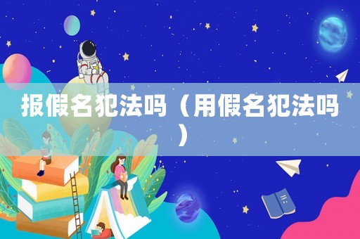 報(bào)假名犯法嗎（用假名犯法嗎）
