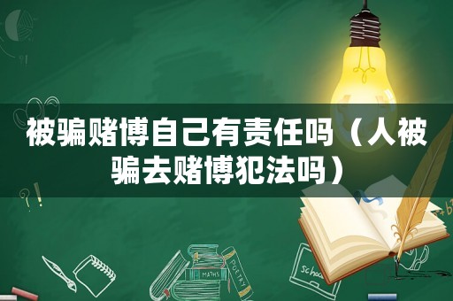 被騙賭博自己有責(zé)任嗎（人被騙去賭博犯法嗎）