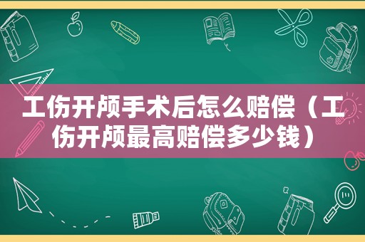 工傷開顱手術(shù)后怎么賠償（工傷開顱最高賠償多少錢）